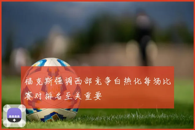 福克斯强调西部竞争白热化每场比赛对排名至关重要