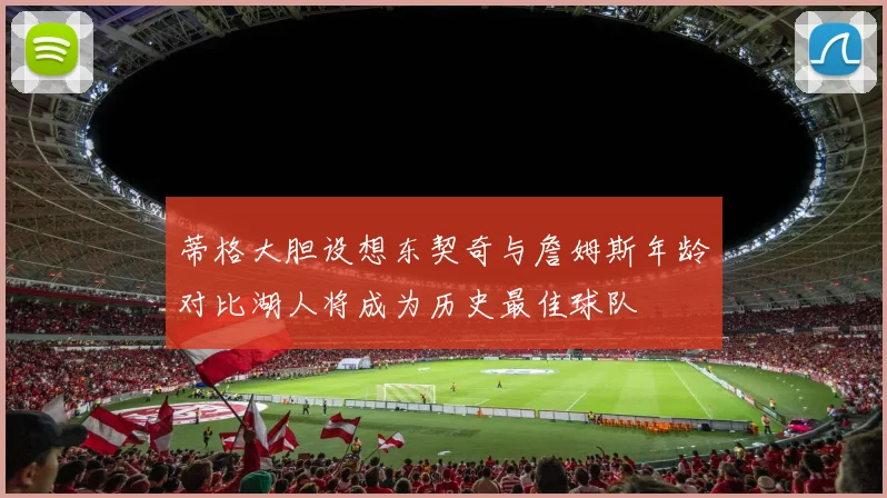 蒂格大胆设想东契奇与詹姆斯年龄对比湖人将成为历史最佳球队