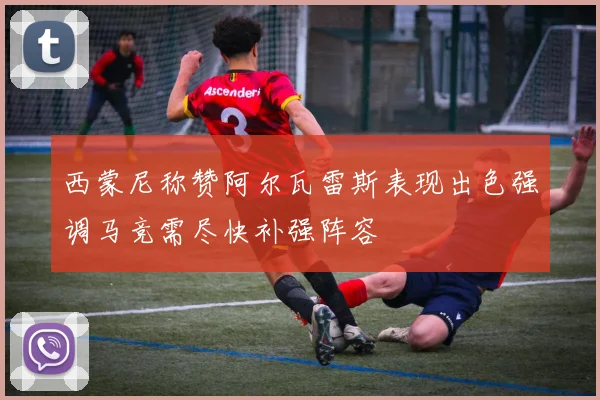 西蒙尼称赞阿尔瓦雷斯表现出色强调马竞需尽快补强阵容