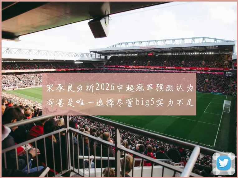 宋承良分析2026中超冠军预测认为海港是唯一选择尽管big5实力不足