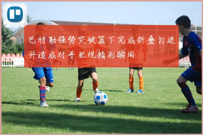 巴特勒强势突破篮下完成折叠打进并造成对手犯规精彩瞬间