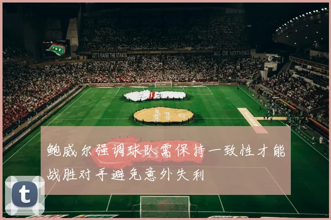 鲍威尔强调球队需保持一致性才能战胜对手避免意外失利