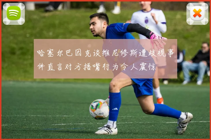 哈塞尔巴因克谈维尼修斯遭歧视事件直言对方捂嘴行为令人震惊