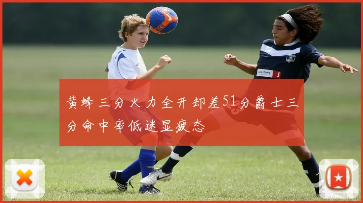 黄蜂三分火力全开却差51分爵士三分命中率低迷显疲态