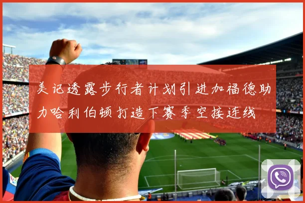 美记透露步行者计划引进加福德助力哈利伯顿打造下赛季空接连线