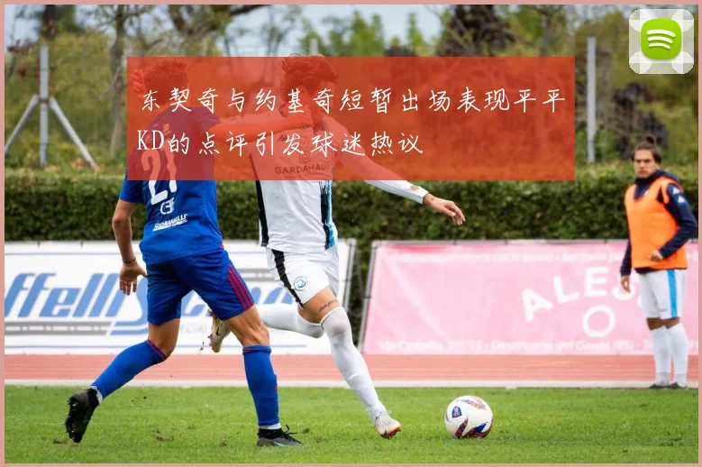 东契奇与约基奇短暂出场表现平平KD的点评引发球迷热议