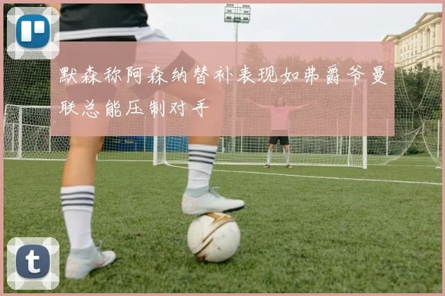 默森称阿森纳替补表现如弗爵爷曼联总能压制对手