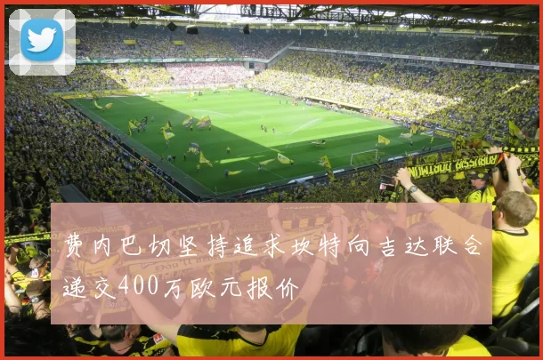 费内巴切坚持追求坎特向吉达联合递交400万欧元报价
