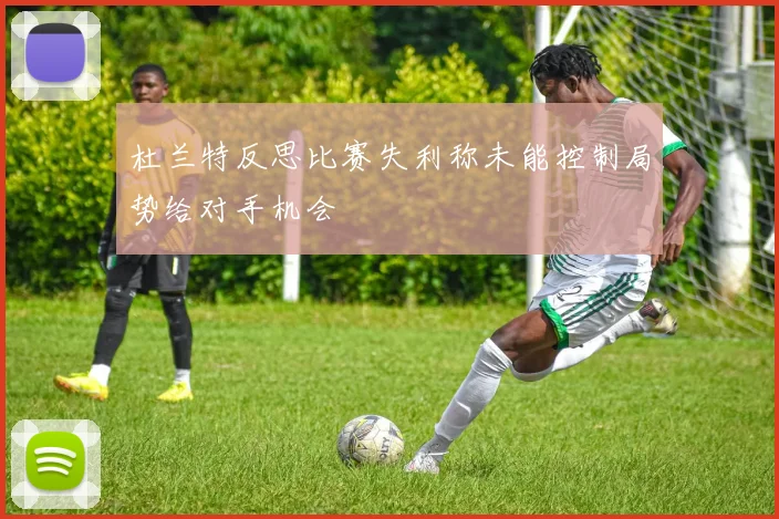 杜兰特反思比赛失利称未能控制局势给对手机会