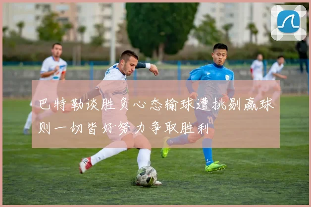 巴特勒谈胜负心态输球遭挑剔赢球则一切皆好努力争取胜利