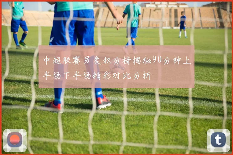 中超联赛另类积分榜揭秘90分钟上半场下半场精彩对比分析