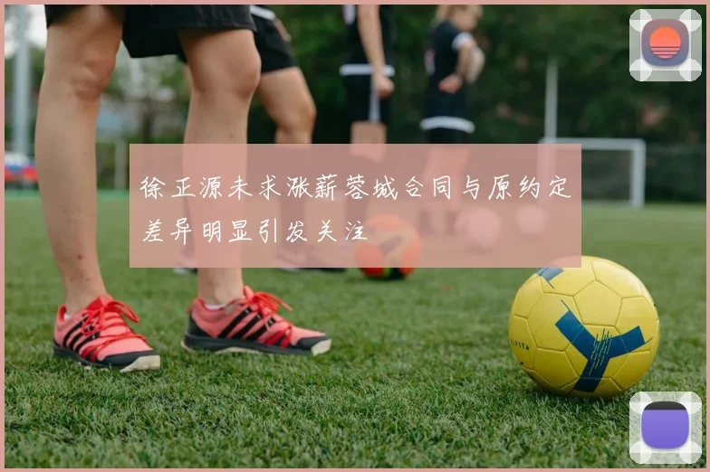 徐正源未求涨薪蓉城合同与原约定差异明显引发关注