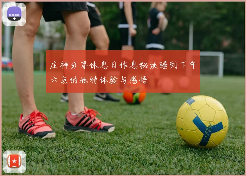 庄神分享休息日作息秘诀睡到下午六点的独特体验与感悟