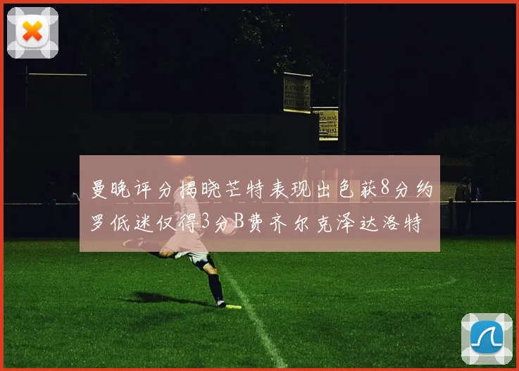 曼晚评分揭晓芒特表现出色获8分约罗低迷仅得3分B费齐尔克泽达洛特均获7分