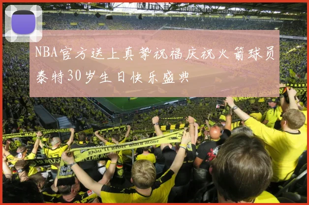 NBA官方送上真挚祝福庆祝火箭球员泰特30岁生日快乐盛典