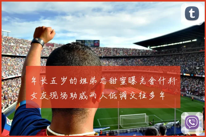 年长五岁的姐弟恋甜蜜曝光舍什科女友现场助威两人低调交往多年