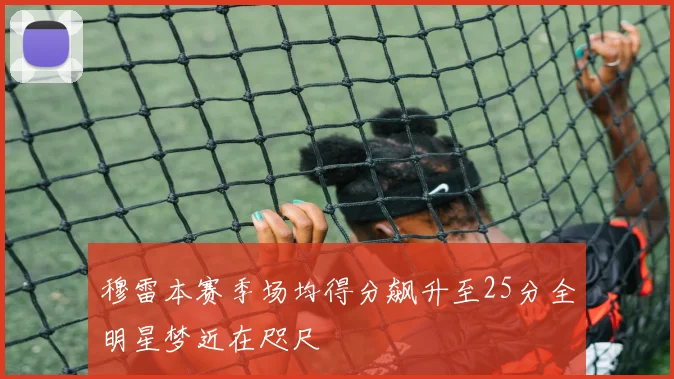 穆雷本赛季场均得分飙升至25分全明星梦近在咫尺