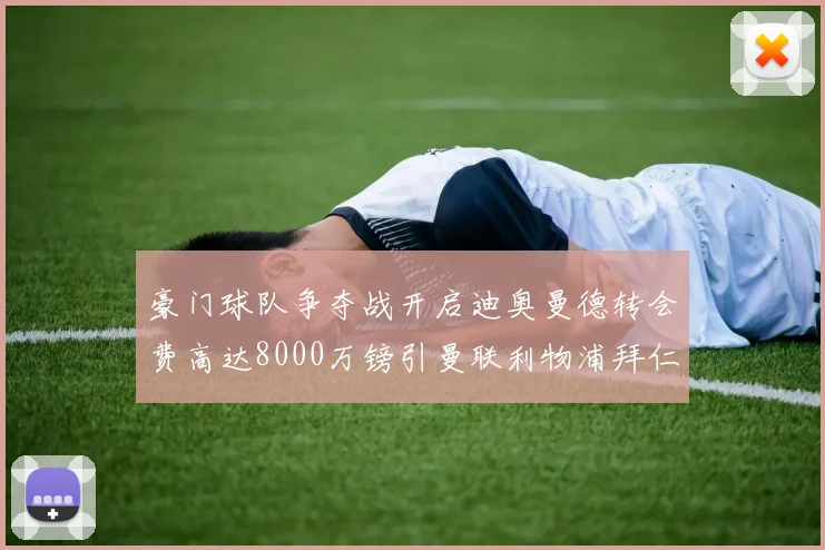豪门球队争夺战开启迪奥曼德转会费高达8000万镑引曼联利物浦拜仁关注
