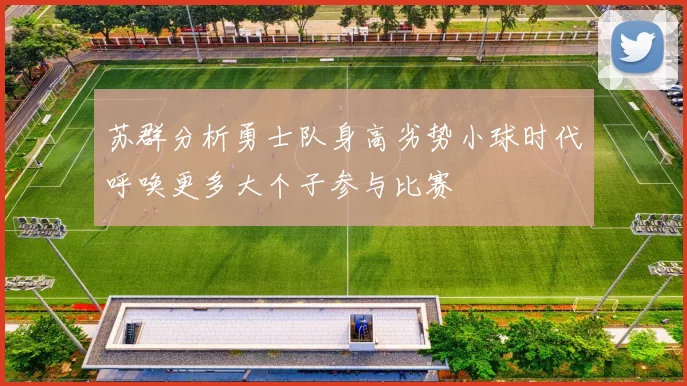 苏群分析勇士队身高劣势小球时代呼唤更多大个子参与比赛