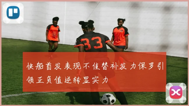 快船首发表现不佳替补发力保罗引领正负值逆转显实力