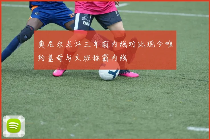 奥尼尔点评三年前内线对比现今唯约基奇与文班称霸内线