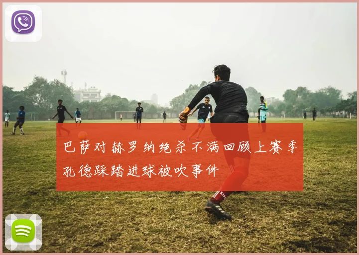 巴萨对赫罗纳绝杀不满回顾上赛季孔德踩踏进球被吹事件